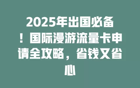 2025年出国必备！国际漫游流量卡申请全攻略，省钱又省心