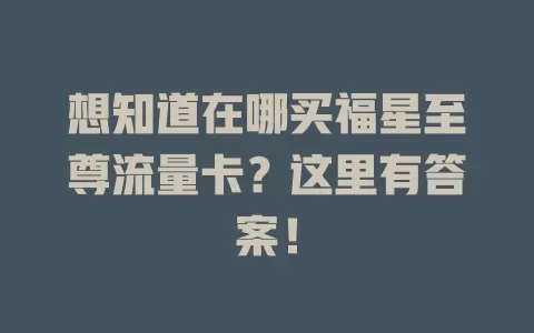 想知道在哪买福星至尊流量卡？这里有答案！