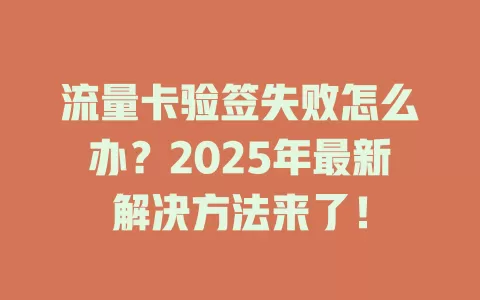 流量卡验签失败怎么办？2025年最新解决方法来了！