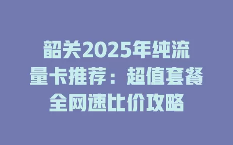 韶关2025年纯流量卡推荐：超值套餐全网速比价攻略