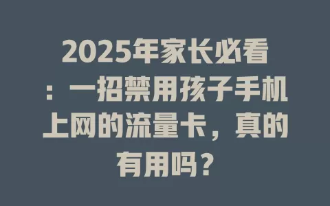 2025年家长必看：一招禁用孩子手机上网的流量卡，真的有用吗？