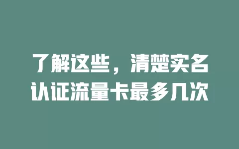 了解这些，清楚实名认证流量卡最多几次
