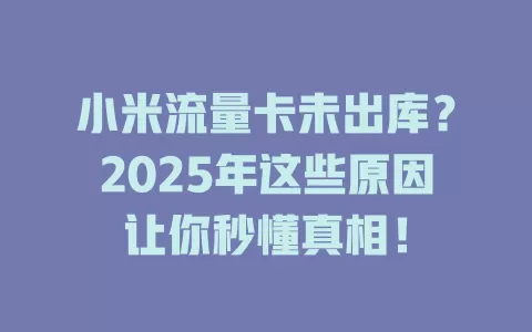 小米流量卡未出库？2025年这些原因让你秒懂真相！