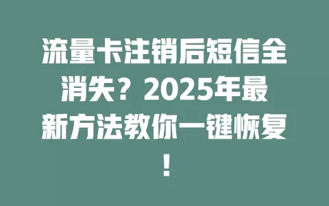 流量卡注销后短信全消失？2025年最新方法教你一键恢复！