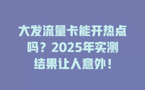 大发流量卡能开热点吗？2025年实测结果让人意外！