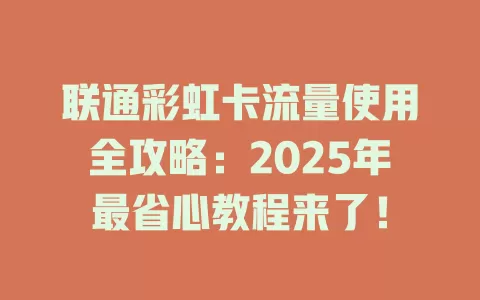 联通彩虹卡流量使用全攻略：2025年最省心教程来了！