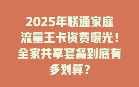 2025年联通家庭流量王卡资费曝光！全家共享套餐到底有多划算？