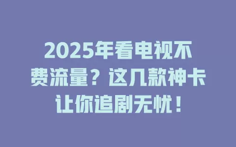2025年看电视不费流量？这几款神卡让你追剧无忧！