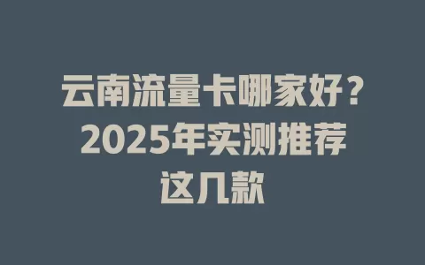云南流量卡哪家好？2025年实测推荐这几款