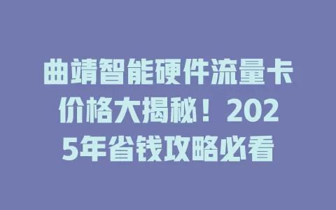 曲靖智能硬件流量卡价格大揭秘！2025年省钱攻略必看