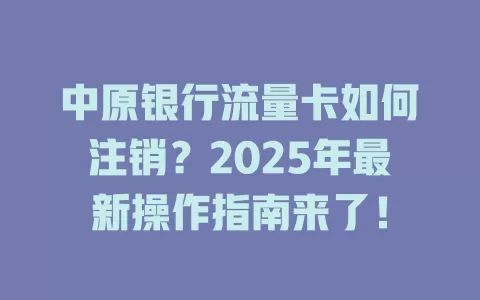 中原银行流量卡如何注销？2025年最新操作指南来了！