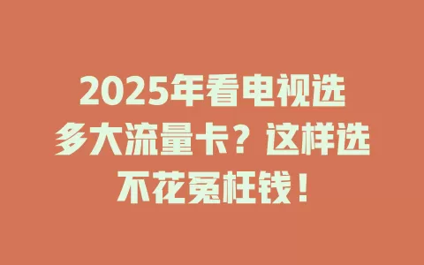 2025年看电视选多大流量卡？这样选不花冤枉钱！