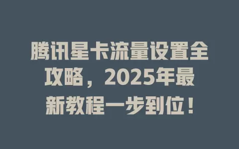 腾讯星卡流量设置全攻略，2025年最新教程一步到位！