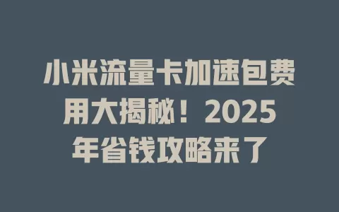 小米流量卡加速包费用大揭秘！2025年省钱攻略来了