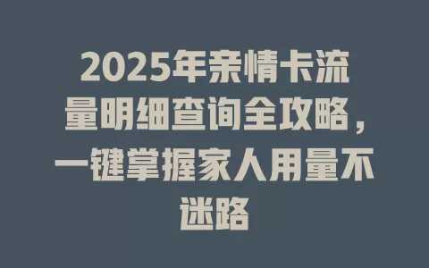 2025年亲情卡流量明细查询全攻略，一键掌握家人用量不迷路