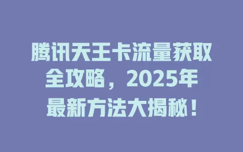 腾讯天王卡流量获取全攻略，2025年最新方法大揭秘！