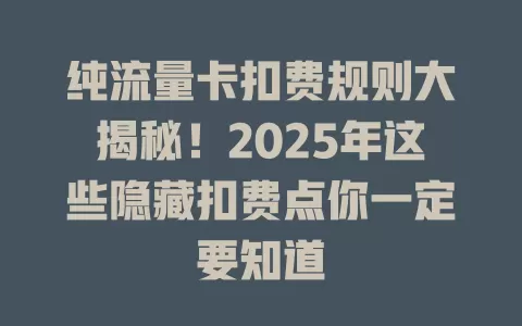 纯流量卡扣费规则大揭秘！2025年这些隐藏扣费点你一定要知道