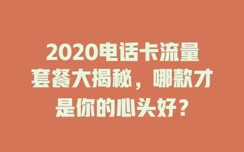 2020电话卡流量套餐大揭秘，哪款才是你的心头好？