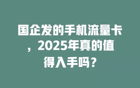 国企发的手机流量卡，2025年真的值得入手吗？
