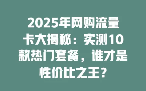 2025年网购流量卡大揭秘：实测10款热门套餐，谁才是性价比之王？