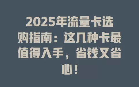 2025年流量卡选购指南：这几种卡最值得入手，省钱又省心！