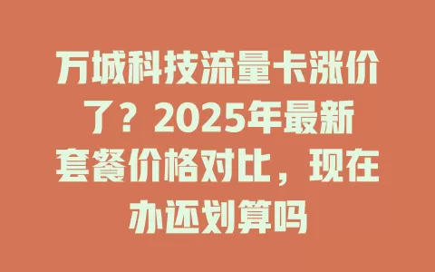万城科技流量卡涨价了？2025年最新套餐价格对比，现在办还划算吗