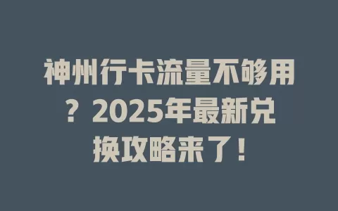 神州行卡流量不够用？2025年最新兑换攻略来了！