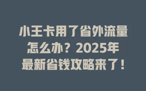 小王卡用了省外流量怎么办？2025年最新省钱攻略来了！