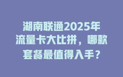 湖南联通2025年流量卡大比拼，哪款套餐最值得入手？