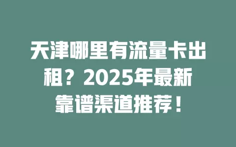 天津哪里有流量卡出租？2025年最新靠谱渠道推荐！