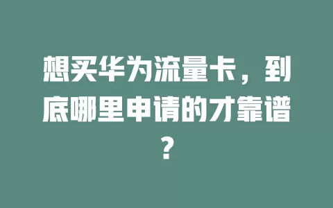 想买华为流量卡，到底哪里申请的才靠谱？