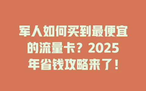 军人如何买到最便宜的流量卡？2025年省钱攻略来了！