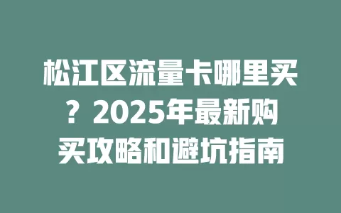 松江区流量卡哪里买？2025年最新购买攻略和避坑指南