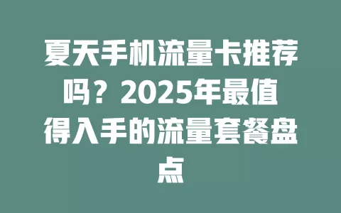 夏天手机流量卡推荐吗？2025年最值得入手的流量套餐盘点