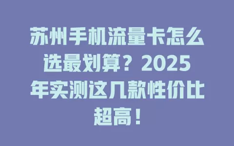 苏州手机流量卡怎么选最划算？2025年实测这几款性价比超高！