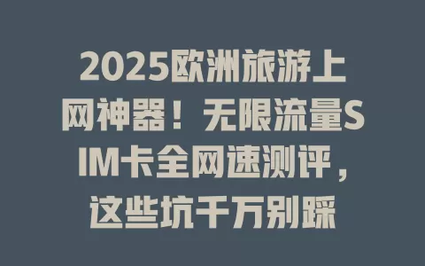 2025欧洲旅游上网神器！无限流量SIM卡全网速测评，这些坑千万别踩