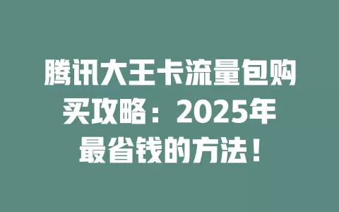 腾讯大王卡流量包购买攻略：2025年最省钱的方法！