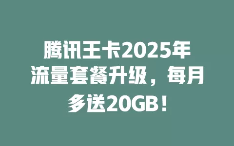 腾讯王卡2025年流量套餐升级，每月多送20GB！