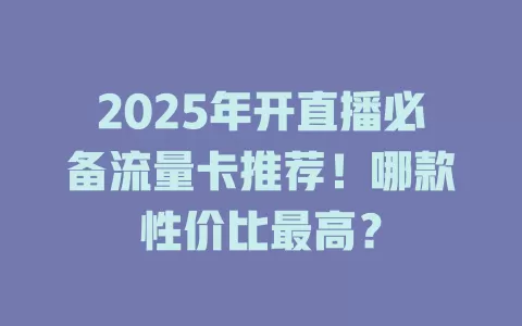 2025年开直播必备流量卡推荐！哪款性价比最高？
