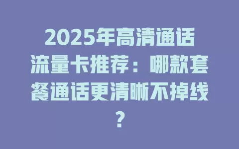2025年高清通话流量卡推荐：哪款套餐通话更清晰不掉线？