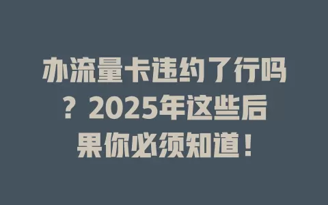 办流量卡违约了行吗？2025年这些后果你必须知道！