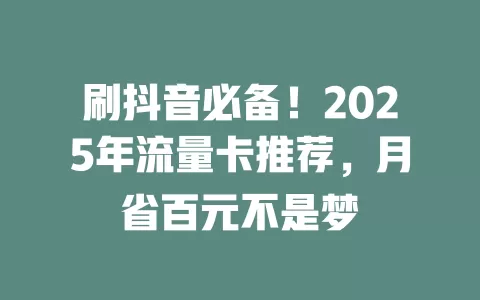 刷抖音必备！2025年流量卡推荐，月省百元不是梦