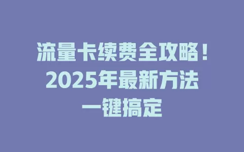 流量卡续费全攻略！2025年最新方法一键搞定