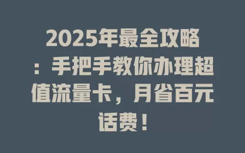 2025年最全攻略：手把手教你办理超值流量卡，月省百元话费！