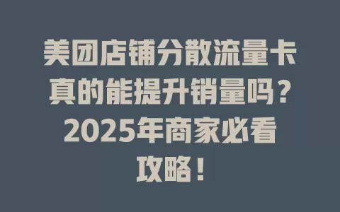 美团店铺分散流量卡真的能提升销量吗？2025年商家必看攻略！
