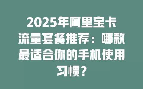 2025年阿里宝卡流量套餐推荐：哪款最适合你的手机使用习惯？