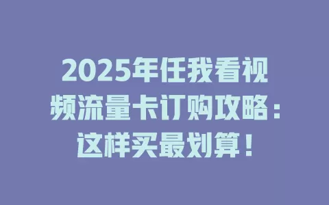 2025年任我看视频流量卡订购攻略：这样买最划算！