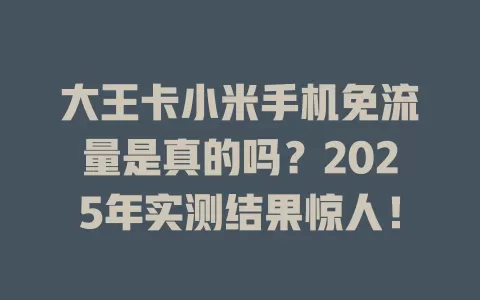 大王卡小米手机免流量是真的吗？2025年实测结果惊人！
