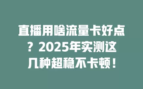 直播用啥流量卡好点？2025年实测这几种超稳不卡顿！