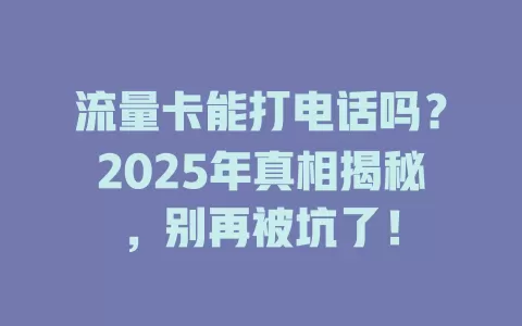 流量卡能打电话吗？2025年真相揭秘，别再被坑了！